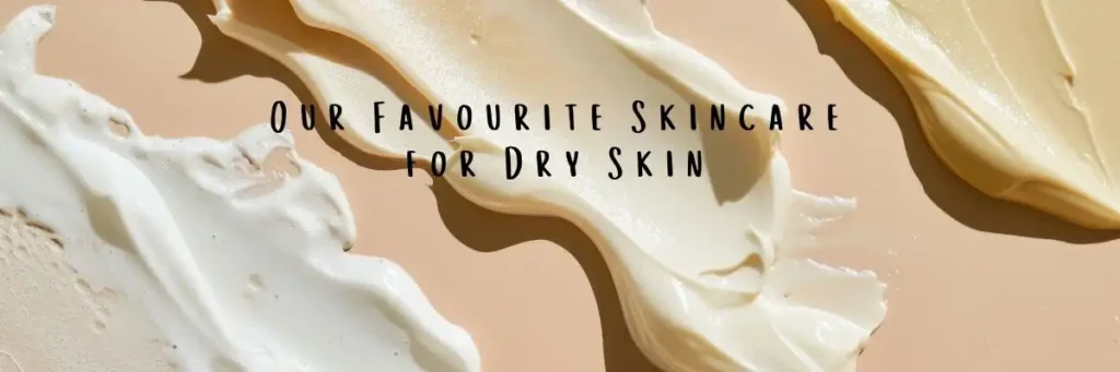 Our Favourite Skincare For Dry Skin